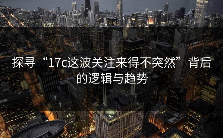 探寻“17c这波关注来得不突然”背后的逻辑与趋势
