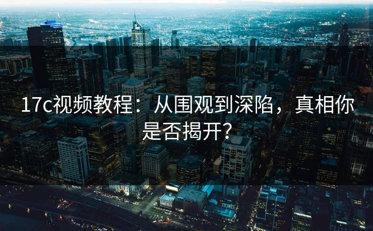 17c视频教程：从围观到深陷，真相你是否揭开？