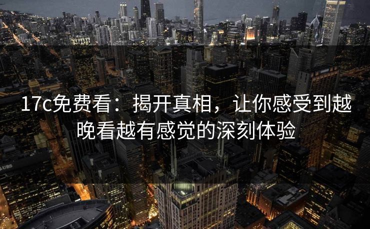 17c免费看：揭开真相，让你感受到越晚看越有感觉的深刻体验